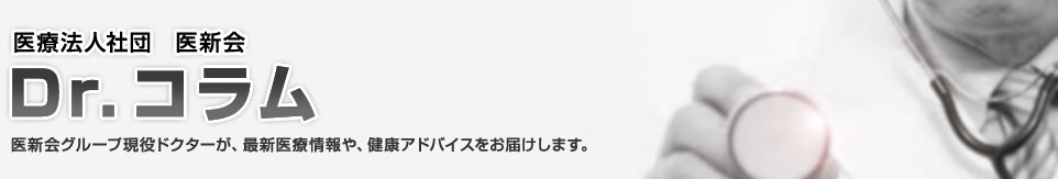 医療法人社団 医新会 Dr.コラム 医新会グループ現役ドクターが、最新医療情報や、健康アドバイスをお届けします。