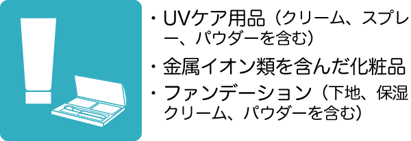 UVケア用品（クリーム、スプレー、パウダーを含む）、金属イオン類を含んだ化粧品、ファンデーション（下地、保湿クリーム、パウダーを含む）