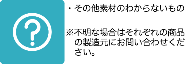 その他素材のわからないもの※不明な場合はそれぞれの商品の製造元にお問い合わせください。